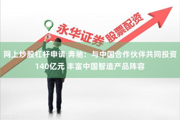 网上炒股杠杆申请 奔驰：与中国合作伙伴共同投资140亿元 丰富中国智造产品阵容