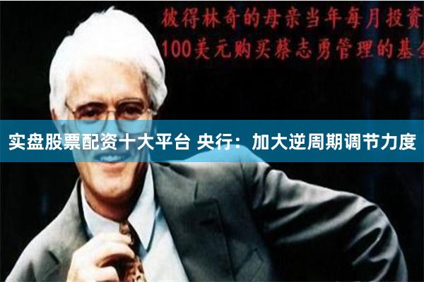 实盘股票配资十大平台 央行：加大逆周期调节力度