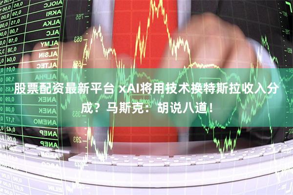 股票配资最新平台 xAI将用技术换特斯拉收入分成？马斯克：胡说八道！