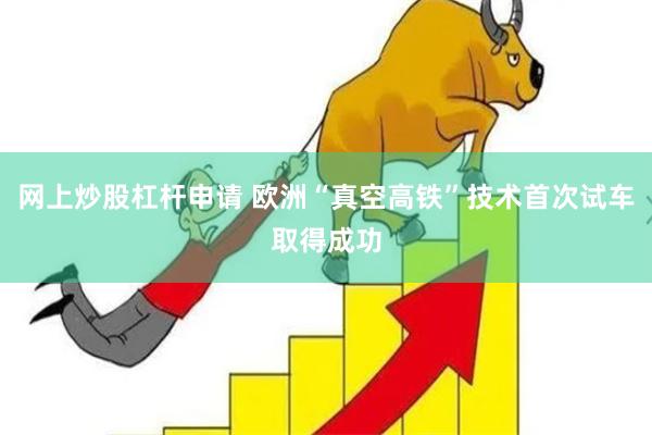 网上炒股杠杆申请 欧洲“真空高铁”技术首次试车取得成功