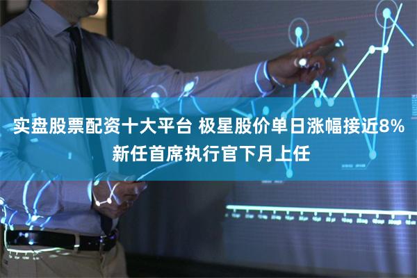 实盘股票配资十大平台 极星股价单日涨幅接近8% 新任首席执行官下月上任