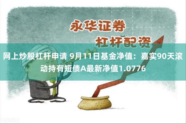 网上炒股杠杆申请 9月11日基金净值：嘉实90天滚动持有短债A最新净值1.0776