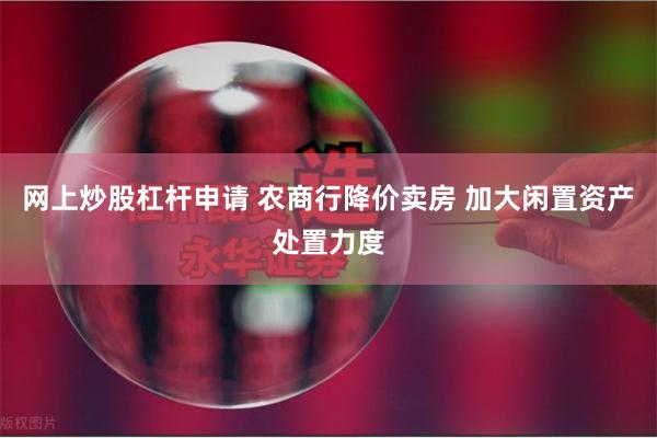 网上炒股杠杆申请 农商行降价卖房 加大闲置资产处置力度