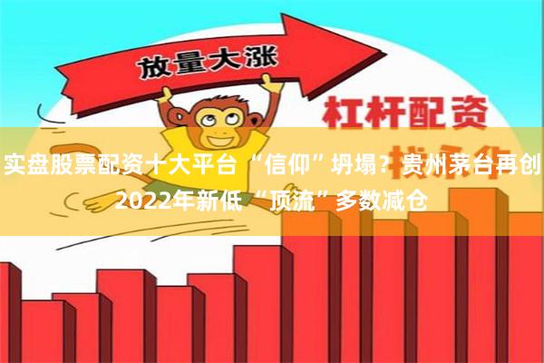 实盘股票配资十大平台 “信仰”坍塌？贵州茅台再创2022年新低 “顶流”多数减仓