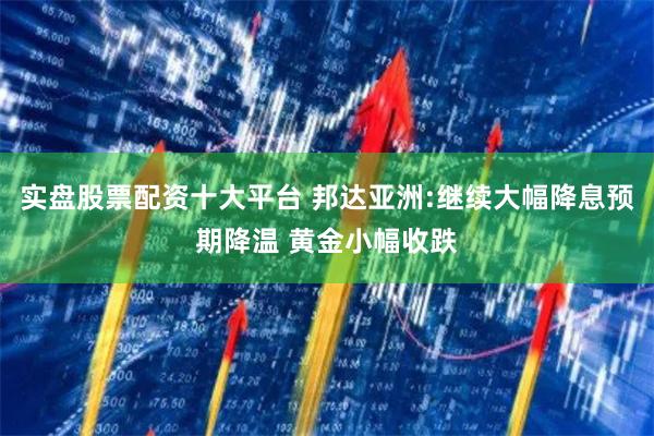 实盘股票配资十大平台 邦达亚洲:继续大幅降息预期降温 黄金小幅收跌