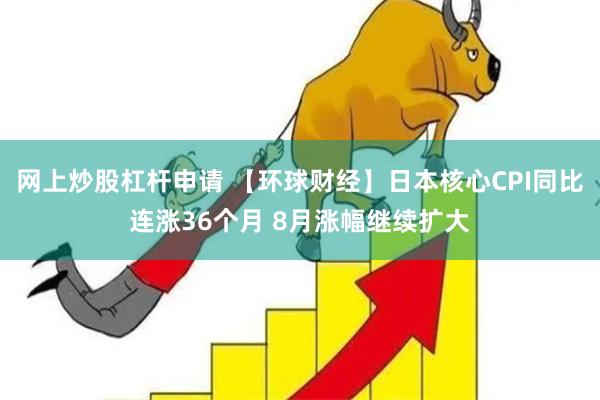网上炒股杠杆申请 【环球财经】日本核心CPI同比连涨36个月 8月涨幅继续扩大