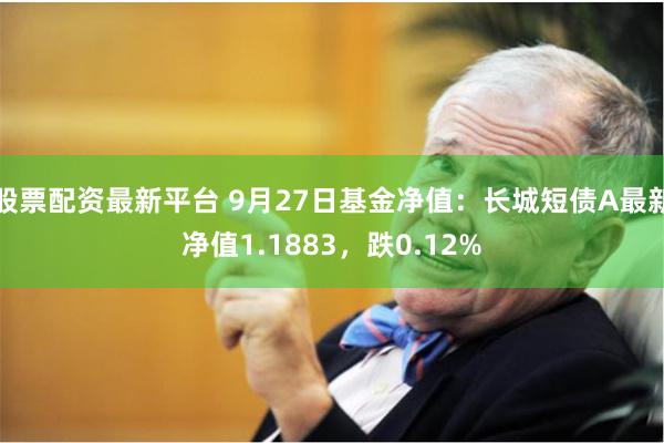 股票配资最新平台 9月27日基金净值：长城短债A最新净值1.1883，跌0.12%