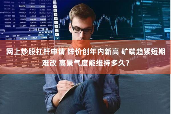 网上炒股杠杆申请 锌价创年内新高 矿端趋紧短期难改 高景气度能维持多久？