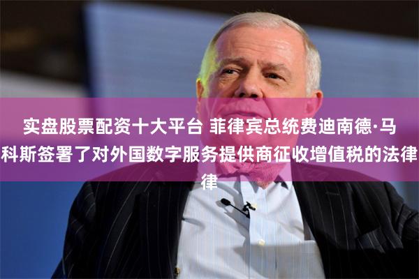 实盘股票配资十大平台 菲律宾总统费迪南德·马科斯签署了对外国数字服务提供商征收增值税的法律