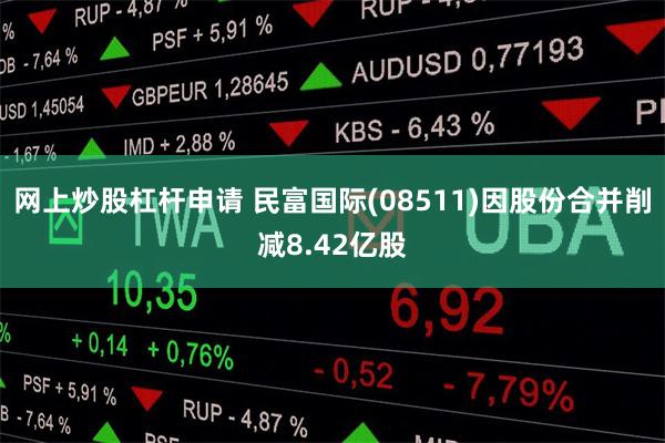 网上炒股杠杆申请 民富国际(08511)因股份合并削减8.42亿股