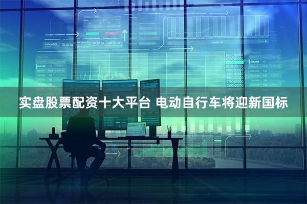 实盘股票配资十大平台 电动自行车将迎新国标