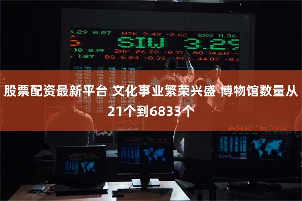 股票配资最新平台 文化事业繁荣兴盛 博物馆数量从21个到6833个