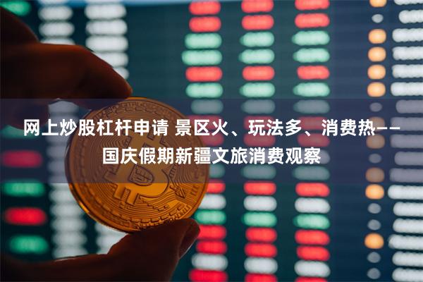网上炒股杠杆申请 景区火、玩法多、消费热——国庆假期新疆文旅消费观察