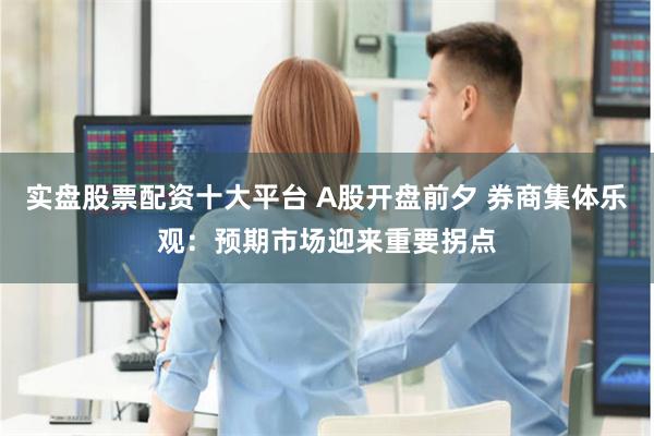 实盘股票配资十大平台 A股开盘前夕 券商集体乐观：预期市场迎来重要拐点