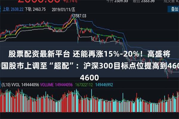 股票配资最新平台 还能再涨15%-20%！高盛将中国股市上调至“超配”：沪深300目标点位提高到4600