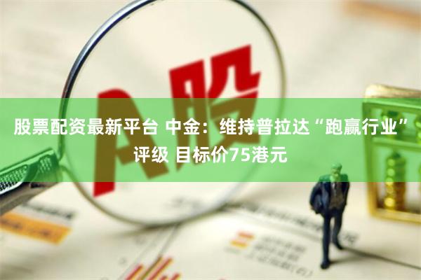 股票配资最新平台 中金：维持普拉达“跑赢行业”评级 目标价75港元