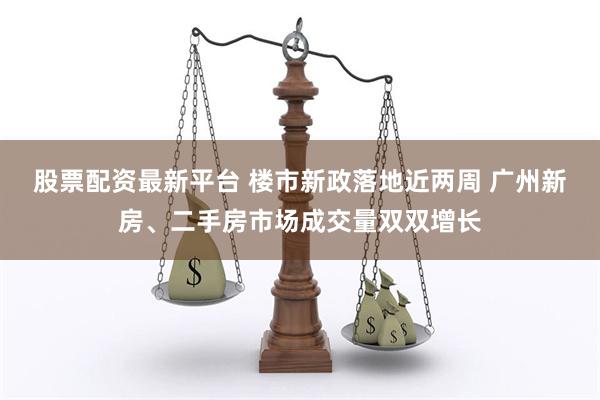股票配资最新平台 楼市新政落地近两周 广州新房、二手房市场成交量双双增长