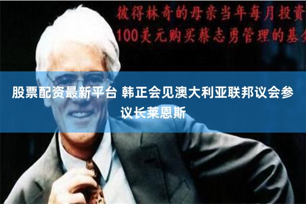 股票配资最新平台 韩正会见澳大利亚联邦议会参议长莱恩斯