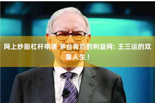 网上炒股杠杆申请 茅台背后的利益网: 王三运的双重人生 !