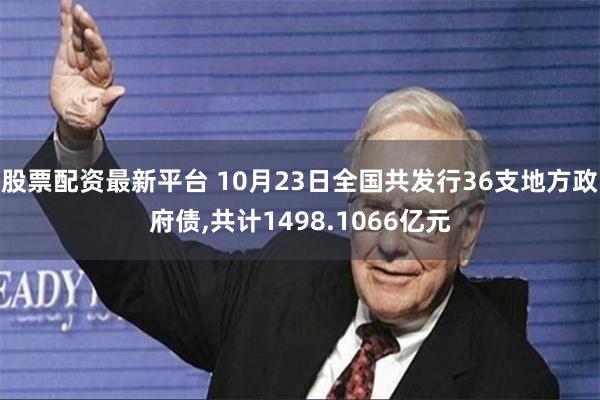 股票配资最新平台 10月23日全国共发行36支地方政府债,共计1498.1066亿元