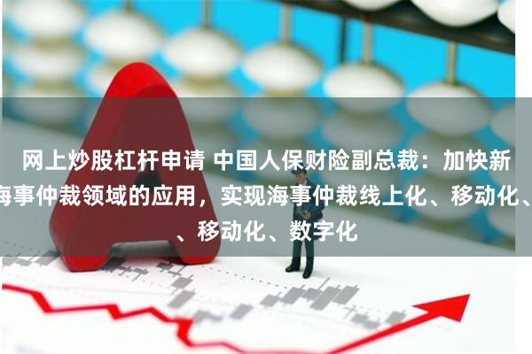网上炒股杠杆申请 中国人保财险副总裁：加快新技术在海事仲裁领域的应用，实现海事仲裁线上化、移动化、数字化