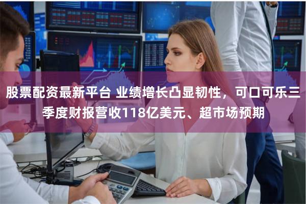 股票配资最新平台 业绩增长凸显韧性，可口可乐三季度财报营收118亿美元、超市场预期
