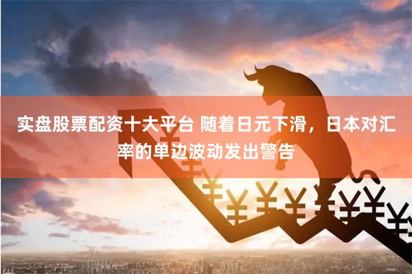 实盘股票配资十大平台 随着日元下滑，日本对汇率的单边波动发出警告