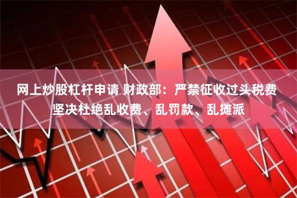 网上炒股杠杆申请 财政部：严禁征收过头税费 坚决杜绝乱收费、乱罚款、乱摊派