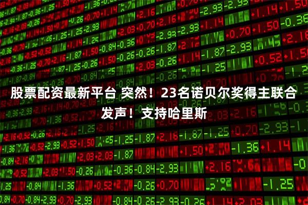 股票配资最新平台 突然！23名诺贝尔奖得主联合发声！支持哈里斯