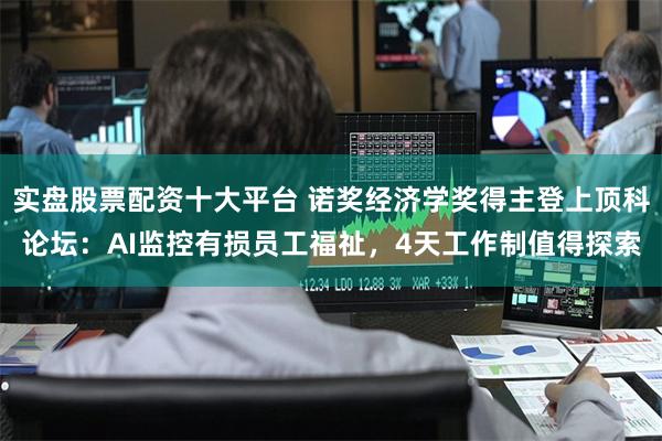 实盘股票配资十大平台 诺奖经济学奖得主登上顶科论坛：AI监控有损员工福祉，4天工作制值得探索
