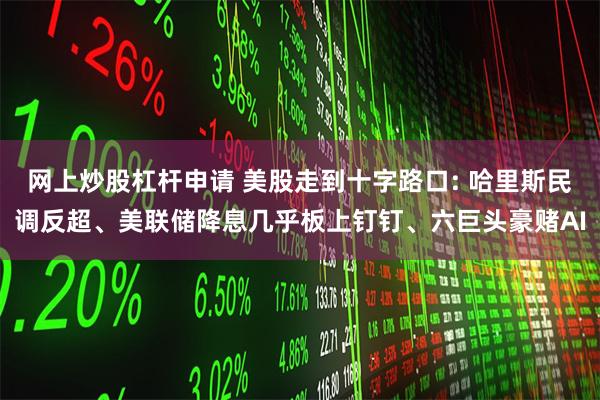 网上炒股杠杆申请 美股走到十字路口: 哈里斯民调反超、美联储降息几乎板上钉钉、六巨头豪赌AI