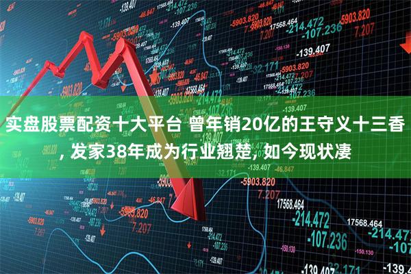 实盘股票配资十大平台 曾年销20亿的王守义十三香, 发家38年成为行业翘楚, 如今现状凄