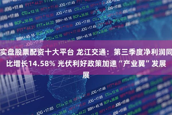 实盘股票配资十大平台 龙江交通：第三季度净利润同比增长14.58% 光伏利好政策加速“产业翼”发展