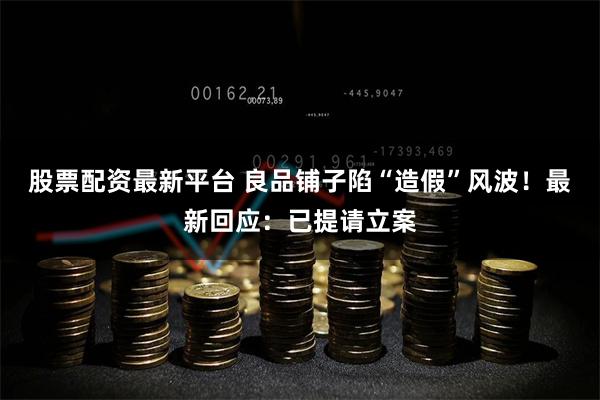 股票配资最新平台 良品铺子陷“造假”风波！最新回应：已提请立案