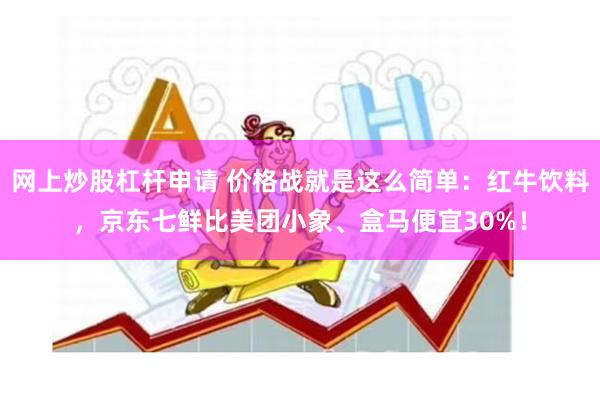 网上炒股杠杆申请 价格战就是这么简单：红牛饮料，京东七鲜比美团小象、盒马便宜30%！