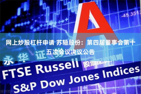 网上炒股杠杆申请 苏轴股份：第四届董事会第十五次会议决议公告