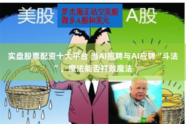实盘股票配资十大平台 当AI招聘与AI应聘“斗法”，魔法能否打败魔法