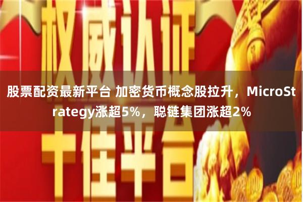 股票配资最新平台 加密货币概念股拉升，MicroStrategy涨超5%，聪链集团涨超2%