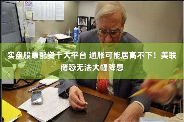 实盘股票配资十大平台 通胀可能居高不下！美联储恐无法大幅降息