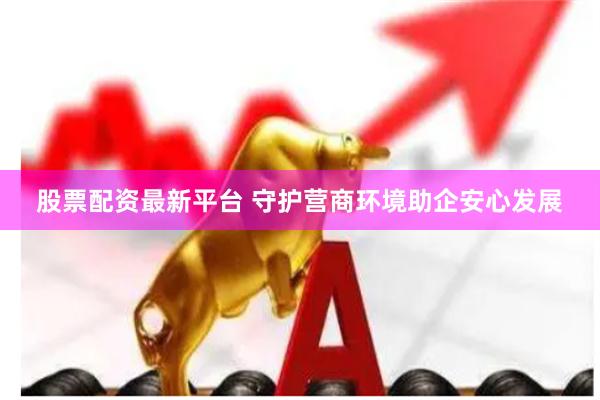 股票配资最新平台 守护营商环境助企安心发展