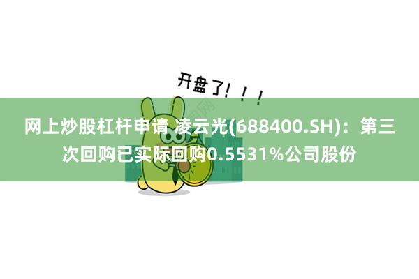 网上炒股杠杆申请 凌云光(688400.SH)：第三次回购已实际回购0.5531%公司股份