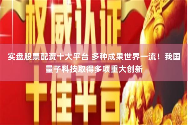 实盘股票配资十大平台 多种成果世界一流！我国量子科技取得多项重大创新