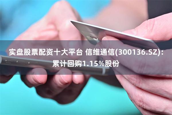 实盘股票配资十大平台 信维通信(300136.SZ)：累计回购1.15%股份