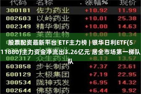 股票配资最新平台 ETF主力榜 | 银华日利ETF(511880)主力资金净流出3.26亿元 居全市场第一梯队