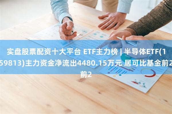 实盘股票配资十大平台 ETF主力榜 | 半导体ETF(159813)主力资金净流出4480.15万元 居可比基金前2
