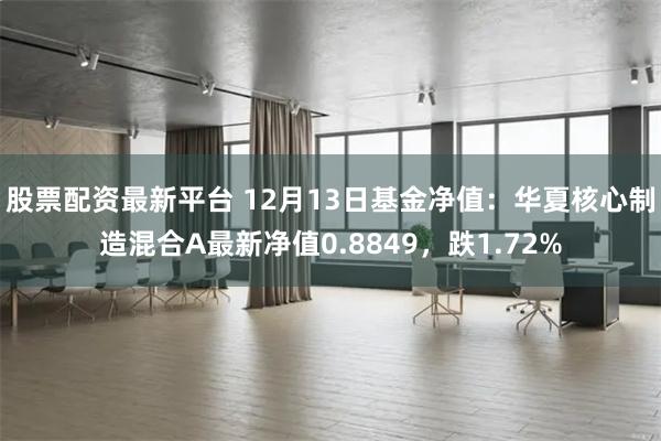 股票配资最新平台 12月13日基金净值：华夏核心制造混合A最新净值0.8849，跌1.72%