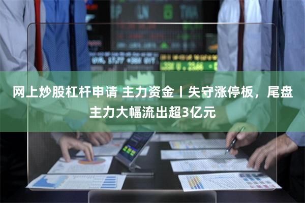 网上炒股杠杆申请 主力资金丨失守涨停板，尾盘主力大幅流出超3亿元