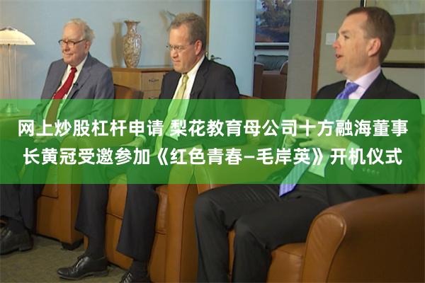 网上炒股杠杆申请 梨花教育母公司十方融海董事长黄冠受邀参加《红色青春—毛岸英》开机仪式