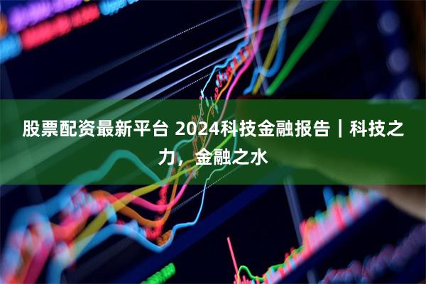 股票配资最新平台 2024科技金融报告｜科技之力，金融之水