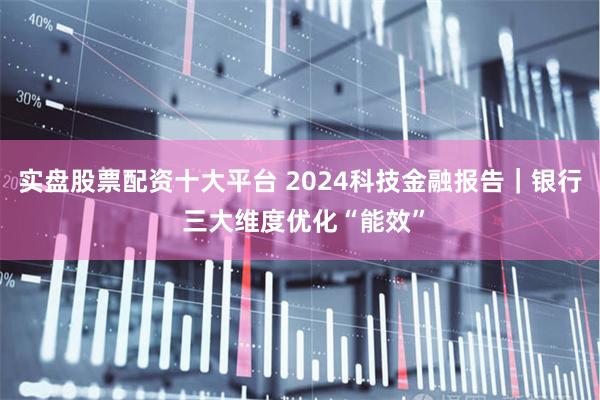 实盘股票配资十大平台 2024科技金融报告｜银行 三大维度优化“能效”